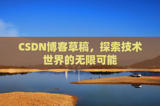 CSDN博客草稿,探索技术世界的无限可能 CSDN博客草稿,探索技术世界的无限可能